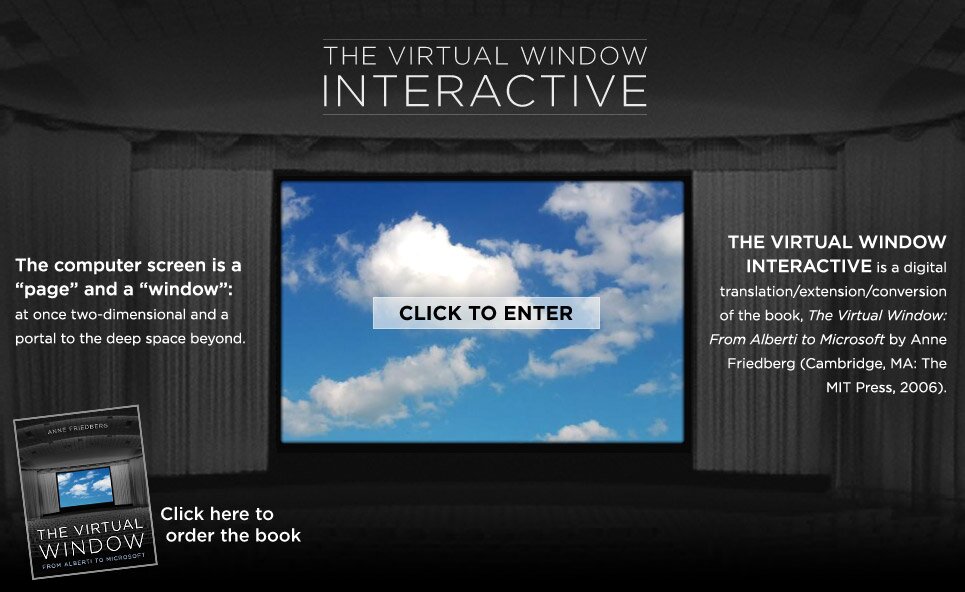 The Virtual Window Interactive. The computer screen is a 'page' and a 'window:' at once two-dimensional and a portal to the deep space beyond. The Virtual Window Interactive is a digital translation/extension/conversion of the book, The Virtual Window: From Alberti to Microsoft by Anne Friedberg (Cambridge, MA: The MIT Press, 2006).